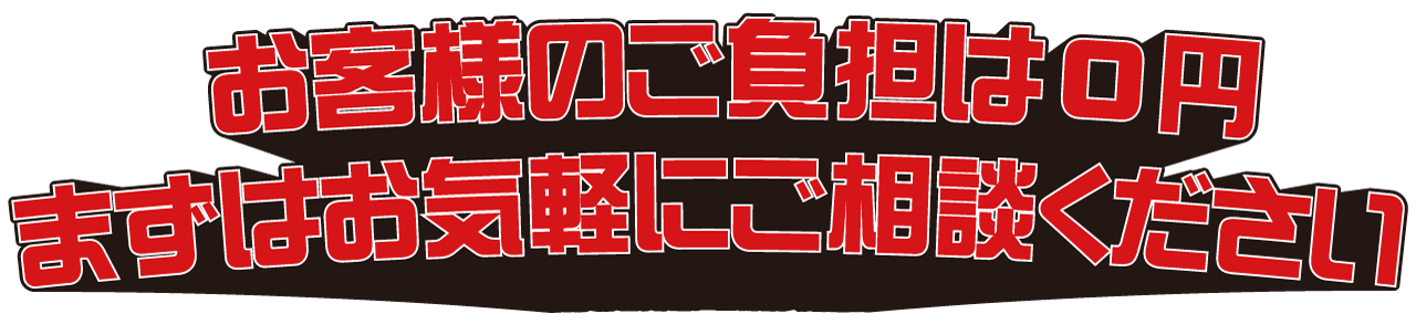 お客様のご負担は0円。まずはお気軽にご相談ください！